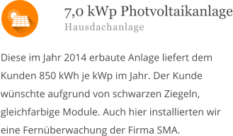  Diese im Jahr 2014 erbaute Anlage liefert dem Kunden 850 kWh je kWp im Jahr. Der Kunde wünschte aufgrund von schwarzen Ziegeln, gleichfarbige Module. Auch hier installierten wir eine Fernüberwachung der Firma SMA.       7,0 kWp Photvoltaikanlage Hausdachanlage