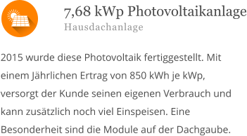  2015 wurde diese Photovoltaik fertiggestellt. Mit einem Jährlichen Ertrag von 850 kWh je kWp, versorgt der Kunde seinen eigenen Verbrauch und kann zusätzlich noch viel Einspeisen. Eine Besonderheit sind die Module auf der Dachgaube.       7,68 kWp Photovoltaikanlage Hausdachanlage