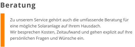 Zu unserem Service gehört auch die umfassende Beratung für eine mögliche Solaranlage auf Ihrem Hausdach. Wir besprechen Kosten, Zeitaufwand und gehen explizit auf Ihre persönlichen Fragen und Wünsche ein. Beratung