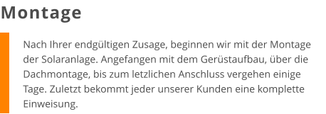 Nach Ihrer endgültigen Zusage, beginnen wir mit der Montage der Solaranlage. Angefangen mit dem Gerüstaufbau, über die Dachmontage, bis zum letzlichen Anschluss vergehen einige Tage. Zuletzt bekommt jeder unserer Kunden eine komplette Einweisung. Montage