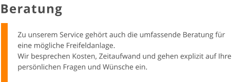 Zu unserem Service gehört auch die umfassende Beratung für eine mögliche Freifeldanlage. Wir besprechen Kosten, Zeitaufwand und gehen explizit auf Ihre persönlichen Fragen und Wünsche ein. Beratung